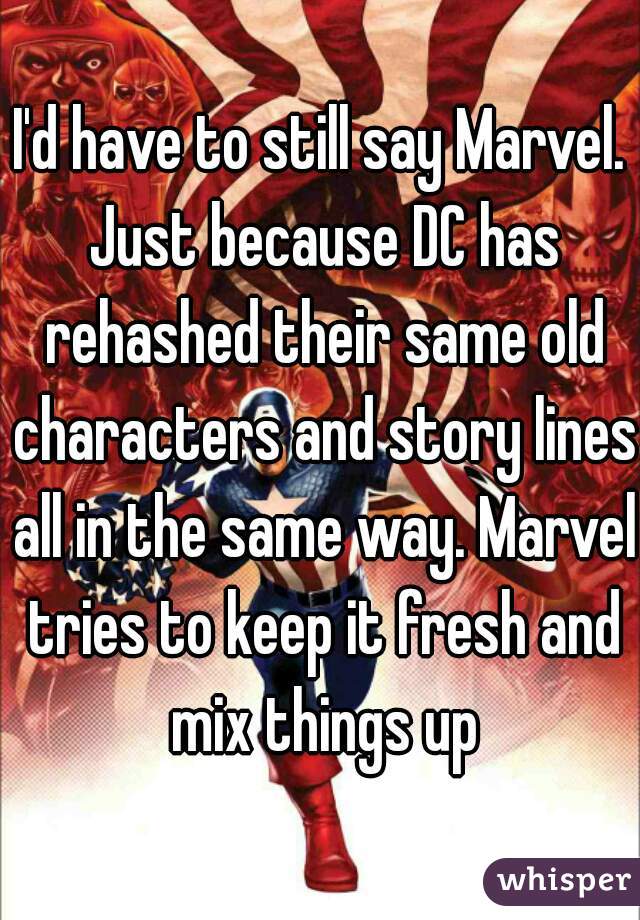 I'd have to still say Marvel. Just because DC has rehashed their same old characters and story lines all in the same way. Marvel tries to keep it fresh and mix things up