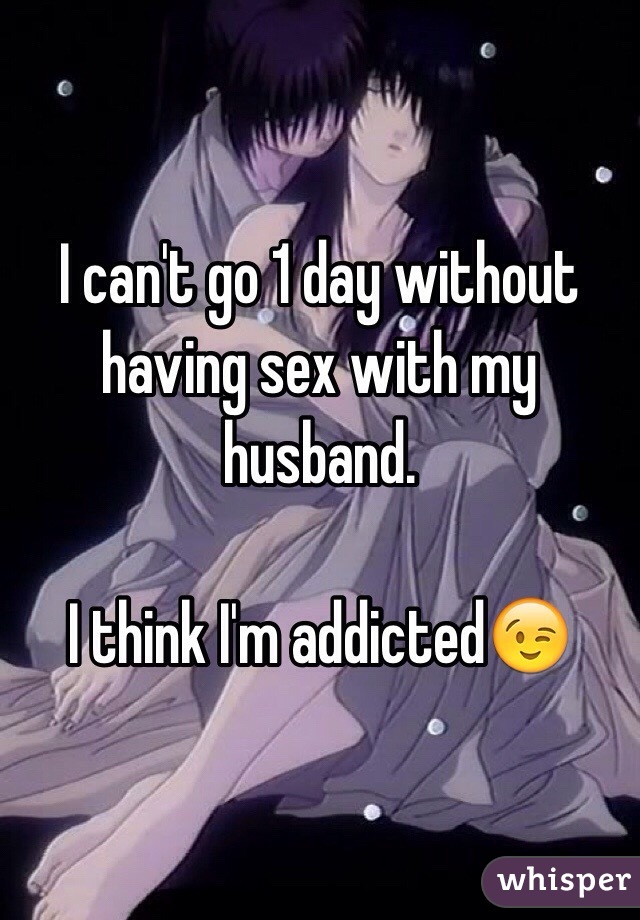 I can't go 1 day without having sex with my husband.

I think I'm addicted😉