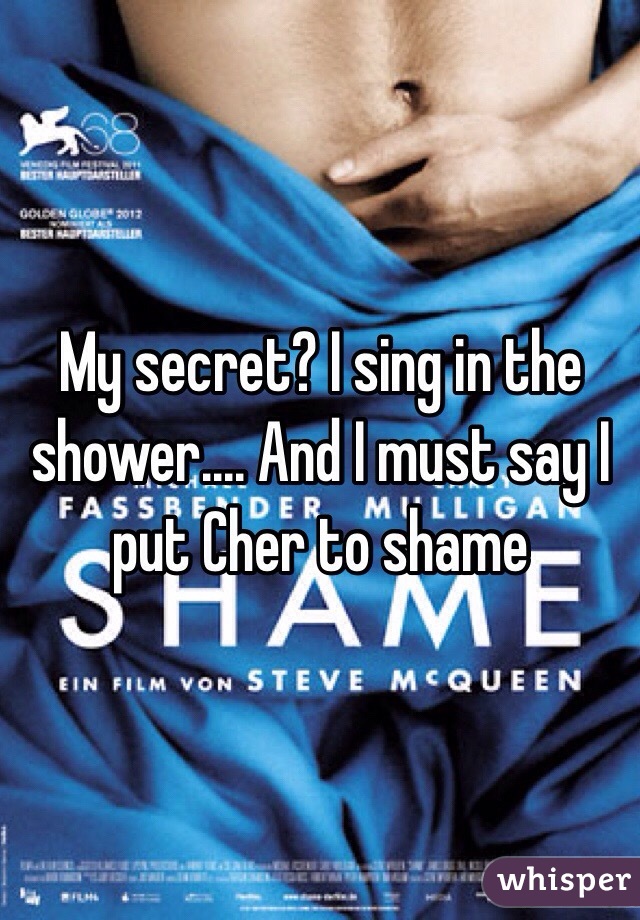 My secret? I sing in the shower.... And I must say I put Cher to shame