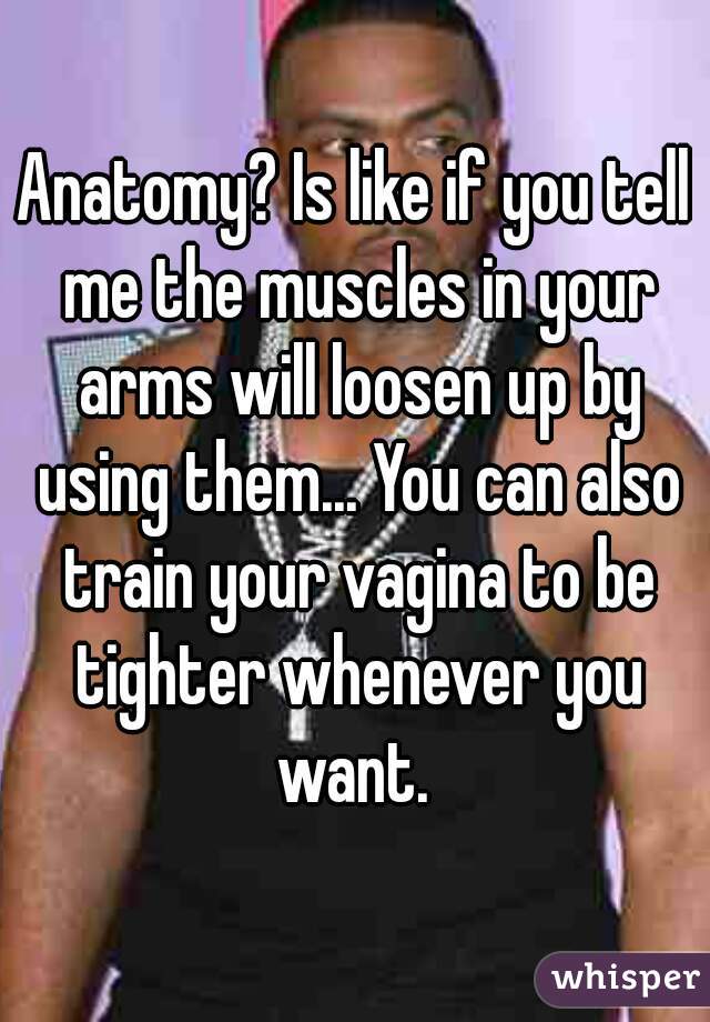 Anatomy? Is like if you tell me the muscles in your arms will loosen up by using them... You can also train your vagina to be tighter whenever you want. 