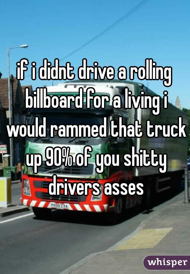 if i didnt drive a rolling billboard for a living i would rammed that truck up 90% of you shitty drivers asses