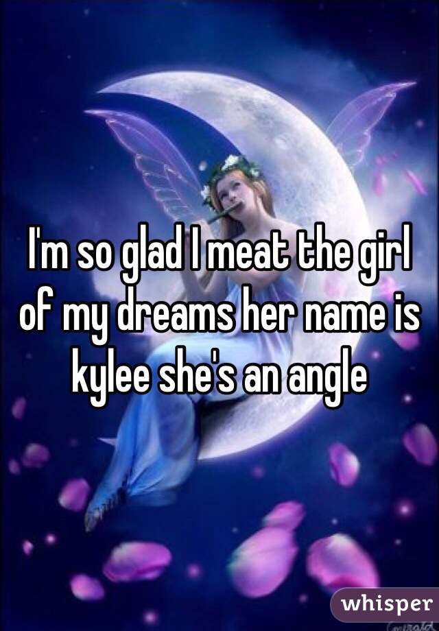 I'm so glad I meat the girl of my dreams her name is kylee she's an angle