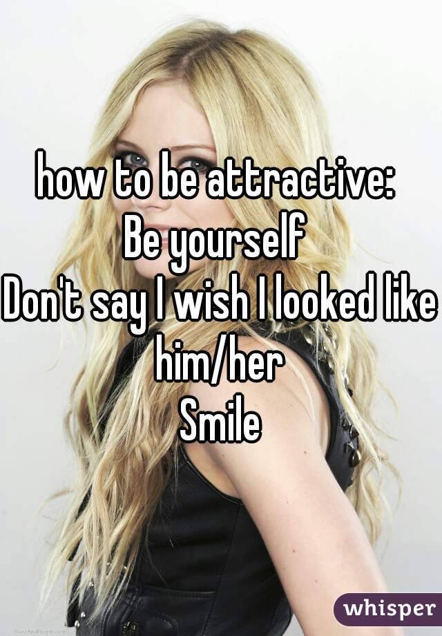 how to be attractive: 
Be yourself 
Don't say I wish I looked like him/her 
Smile