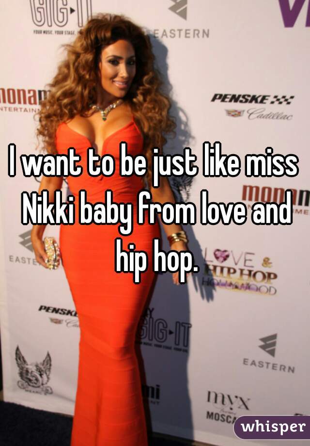 I want to be just like miss Nikki baby from love and hip hop.