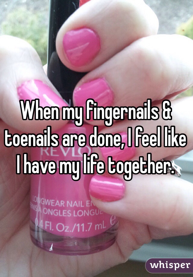 When my fingernails & toenails are done, I feel like I have my life together. 