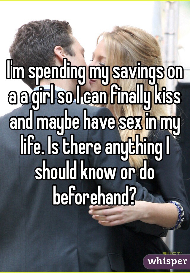 I'm spending my savings on a a girl so I can finally kiss and maybe have sex in my life. Is there anything I should know or do beforehand? 