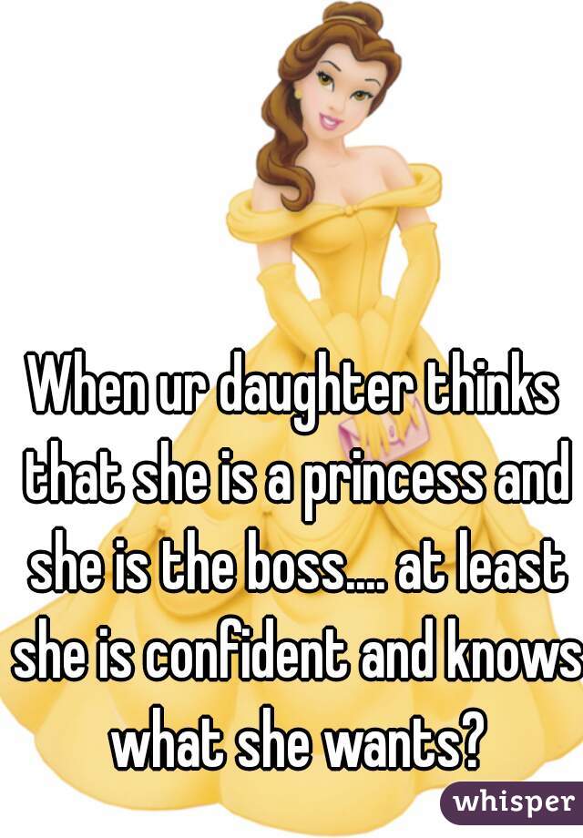 When ur daughter thinks that she is a princess and she is the boss.... at least she is confident and knows what she wants?