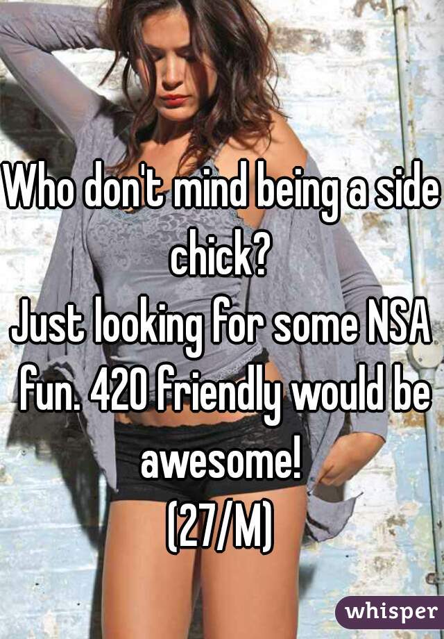 Who don't mind being a side chick? 
Just looking for some NSA fun. 420 friendly would be awesome! 
(27/M)