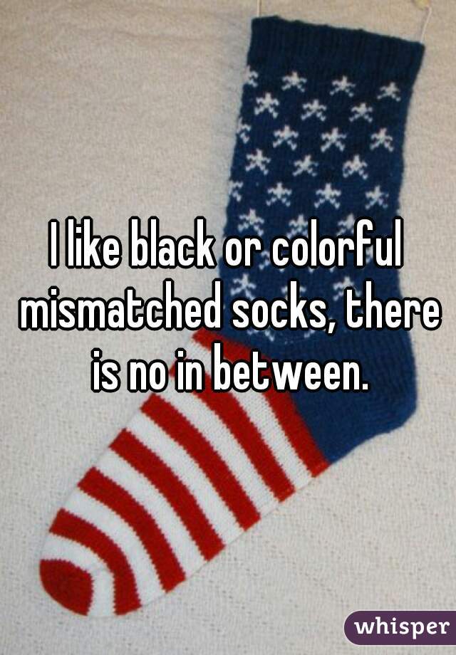 I like black or colorful mismatched socks, there is no in between.
