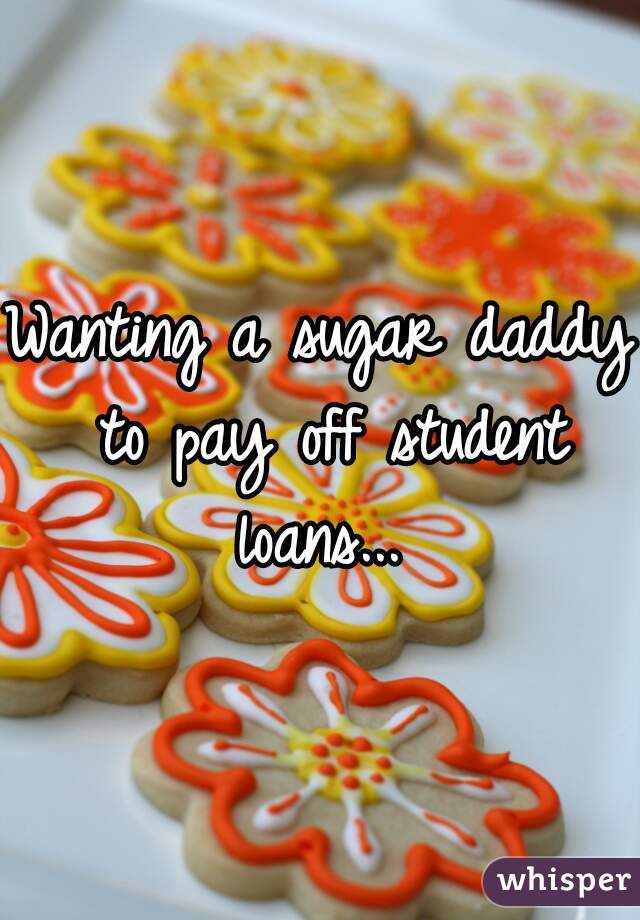 Wanting a sugar daddy to pay off student loans... 