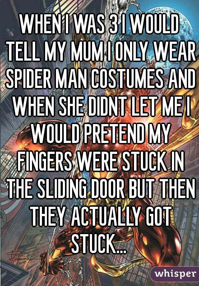 WHEN I WAS 3 I WOULD TELL MY MUM I ONLY WEAR SPIDER MAN COSTUMES AND WHEN SHE DIDNT LET ME I WOULD PRETEND MY FINGERS WERE STUCK IN THE SLIDING DOOR BUT THEN THEY ACTUALLY GOT
STUCK...