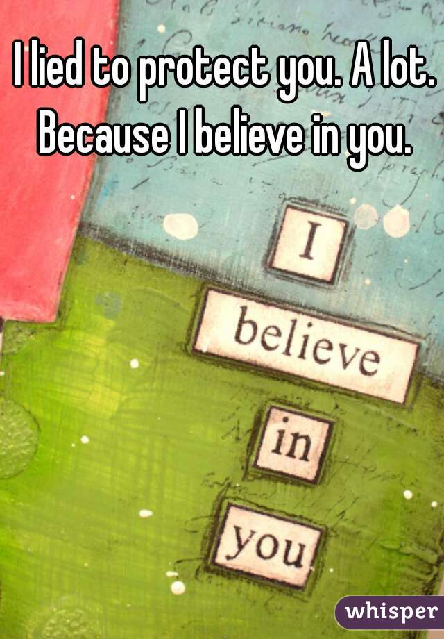 I lied to protect you. A lot. Because I believe in you. 