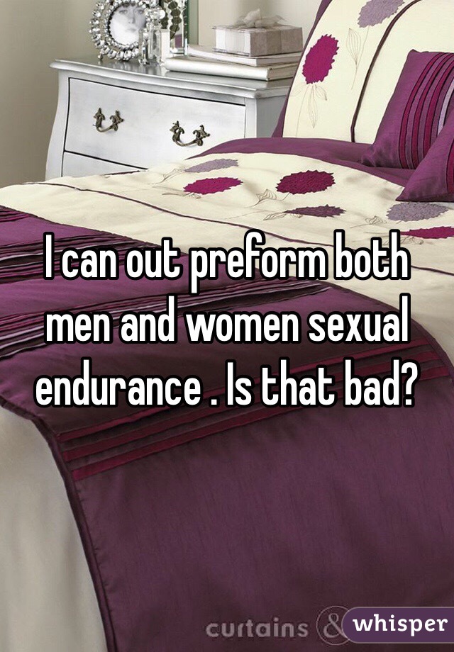 I can out preform both men and women sexual  endurance . Is that bad?