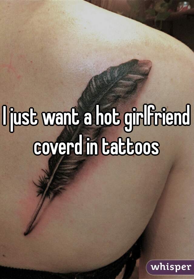 I just want a hot girlfriend coverd in tattoos 