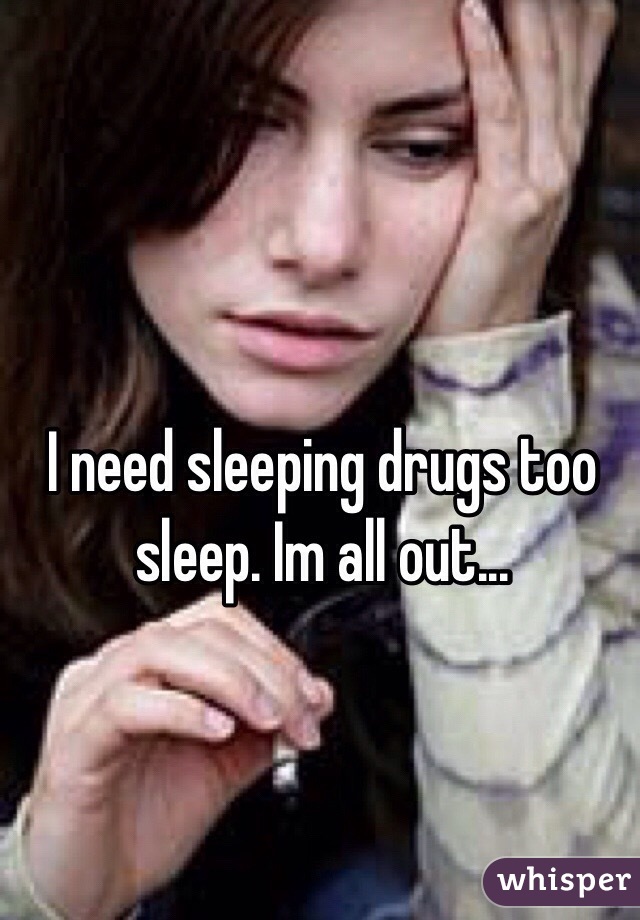 I need sleeping drugs too sleep. Im all out... 