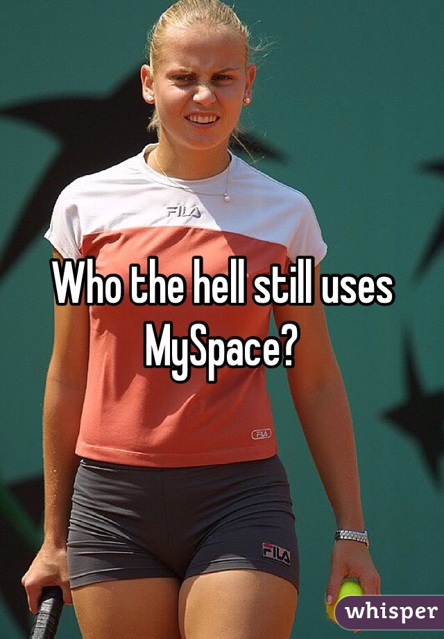 Who the hell still uses MySpace?