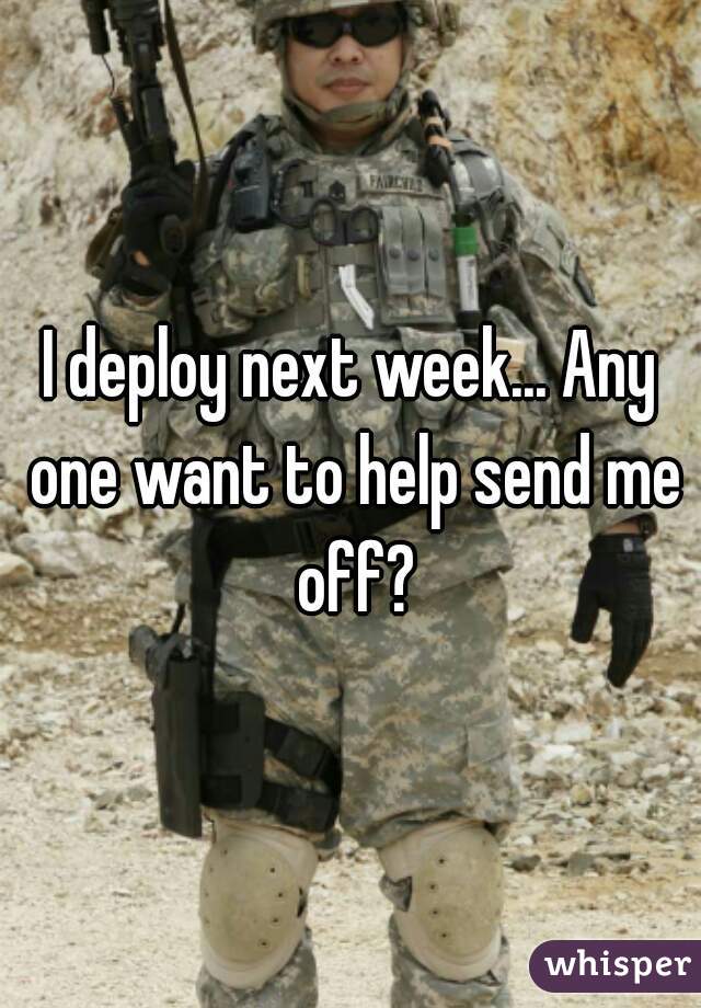 I deploy next week... Any one want to help send me off?