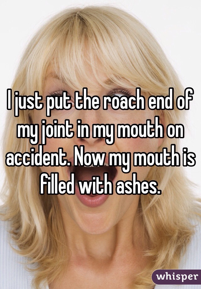 I just put the roach end of my joint in my mouth on accident. Now my mouth is filled with ashes.