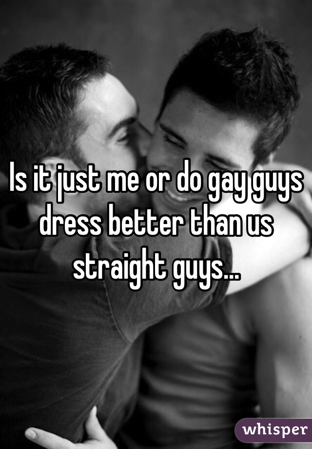 Is it just me or do gay guys dress better than us straight guys...