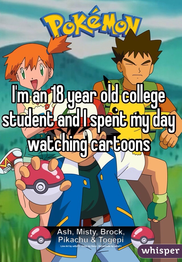 I'm an 18 year old college student and I spent my day watching cartoons 