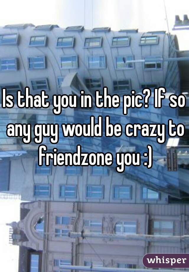 Is that you in the pic? If so any guy would be crazy to friendzone you :)