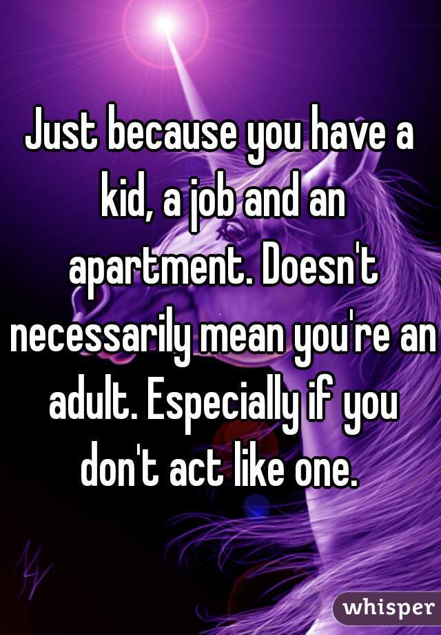 Just because you have a kid, a job and an apartment. Doesn't necessarily mean you're an adult. Especially if you don't act like one. 