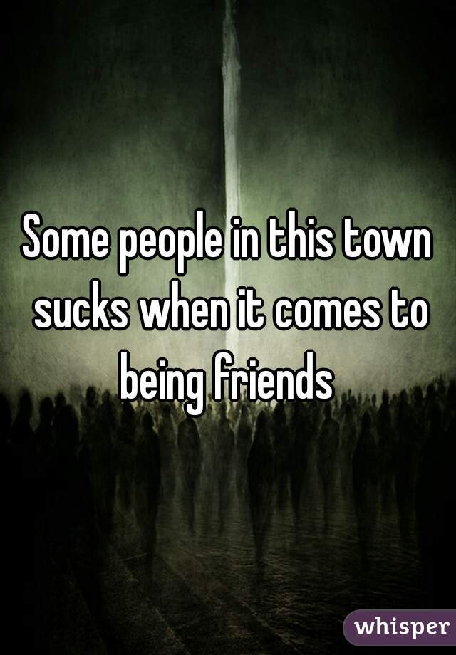 Some people in this town sucks when it comes to being friends 