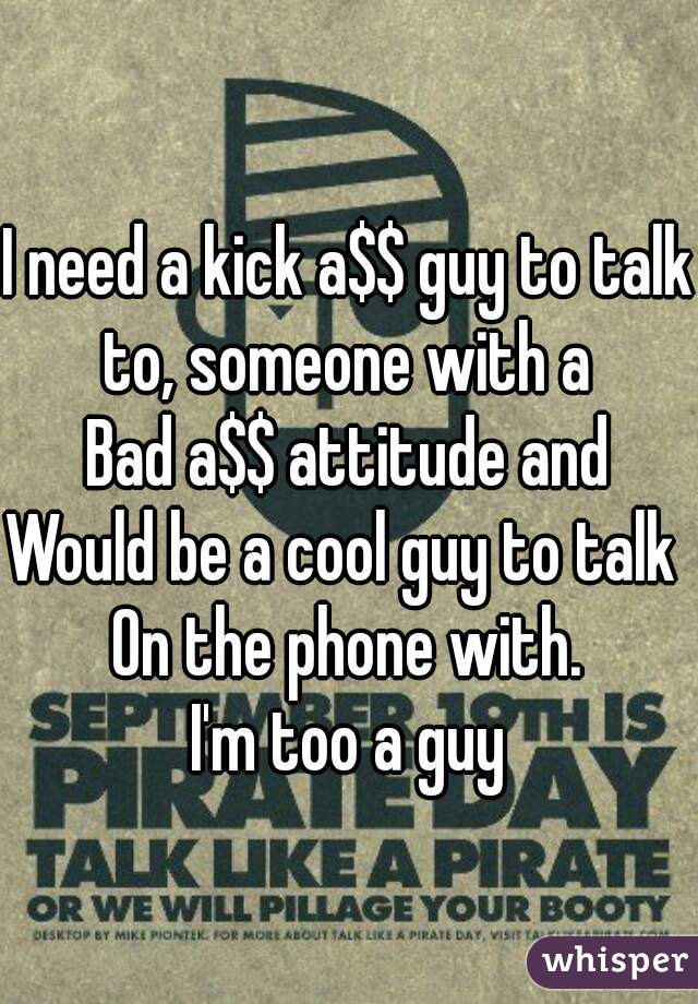 I need a kick a$$ guy to talk to, someone with a 
Bad a$$ attitude and
Would be a cool guy to talk 
On the phone with.
I'm too a guy
