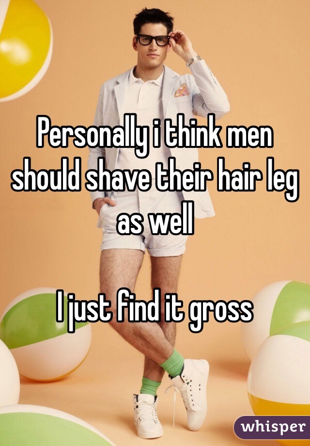 Personally i think men should shave their hair leg as well

I just find it gross