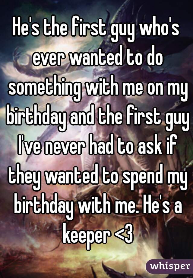 He's the first guy who's ever wanted to do something with me on my birthday and the first guy I've never had to ask if they wanted to spend my birthday with me. He's a keeper <3