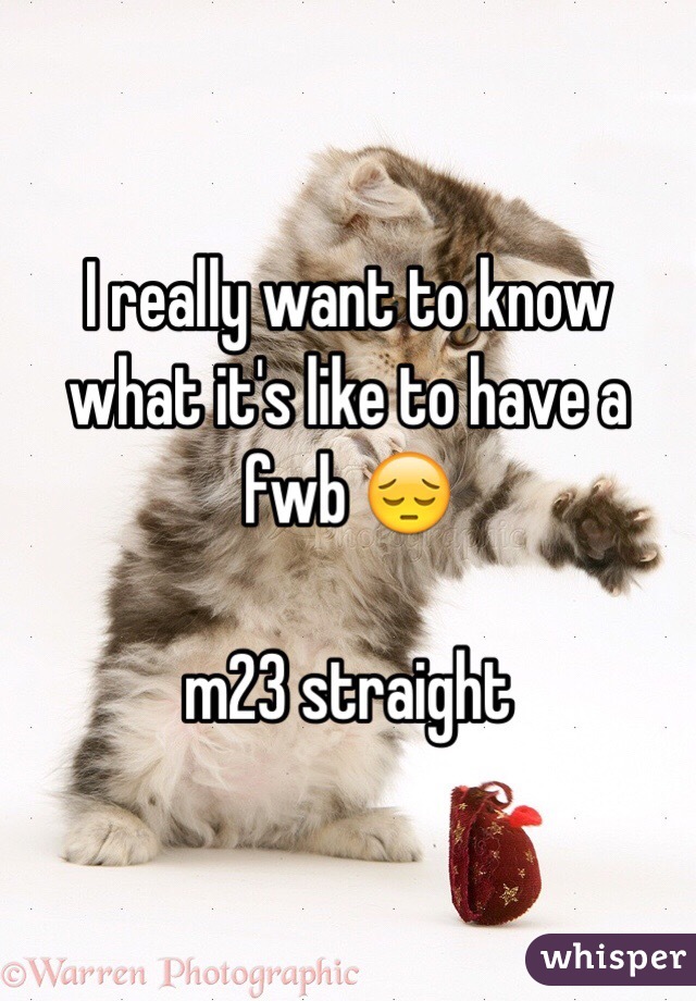 I really want to know what it's like to have a fwb 😔

m23 straight 