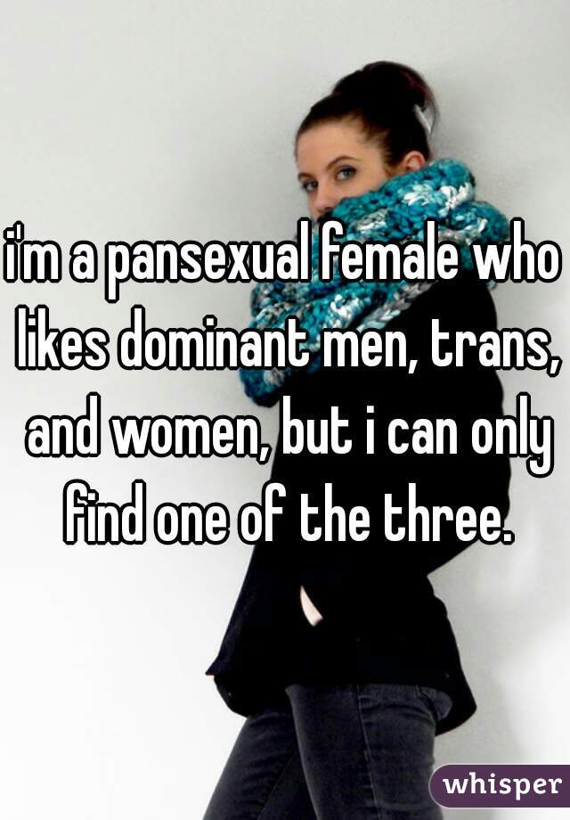 i'm a pansexual female who likes dominant men, trans, and women, but i can only find one of the three.