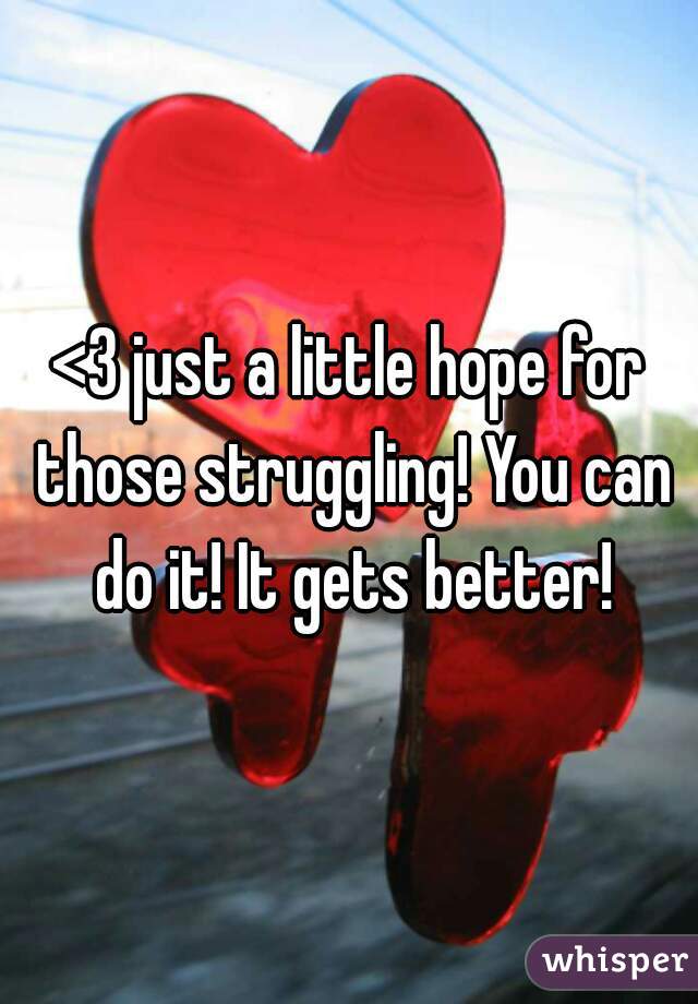 <3 just a little hope for those struggling! You can do it! It gets better!