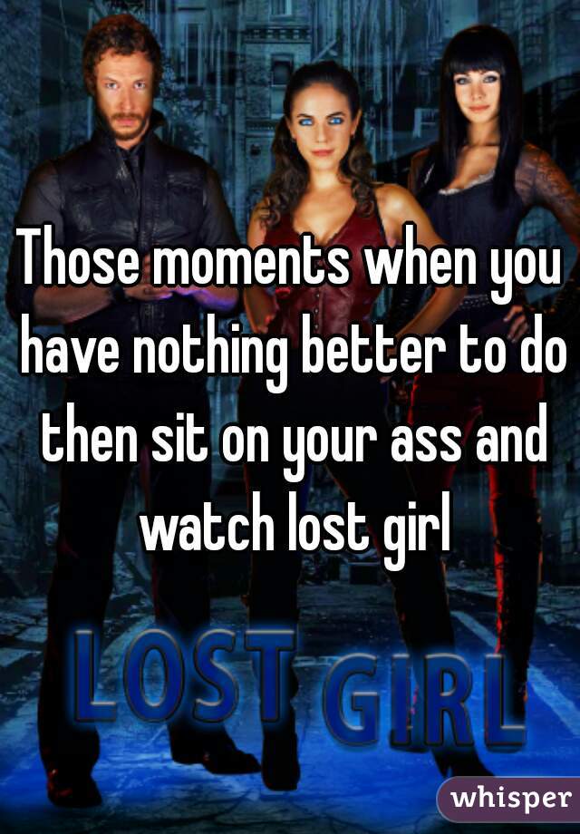 Those moments when you have nothing better to do then sit on your ass and watch lost girl