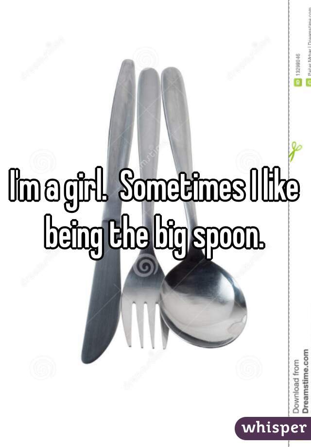 I'm a girl.  Sometimes I like being the big spoon. 