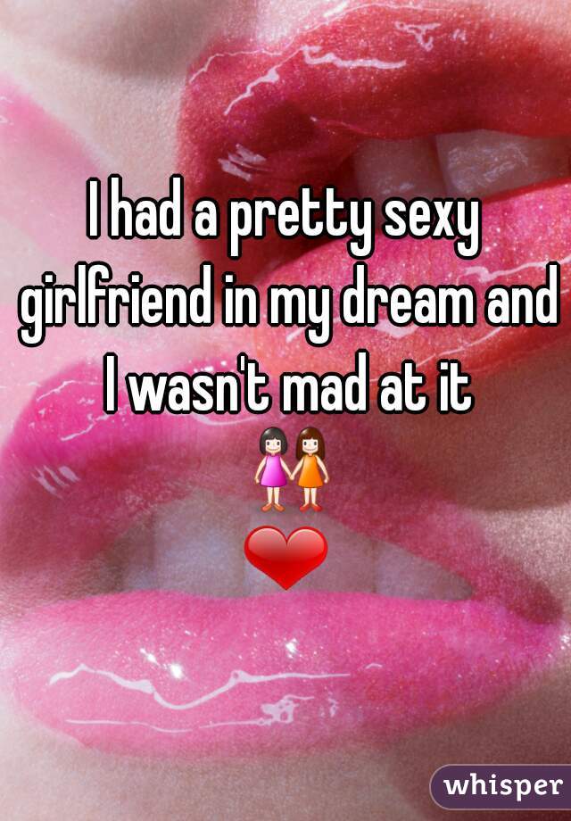 I had a pretty sexy girlfriend in my dream and I wasn't mad at it 👭❤