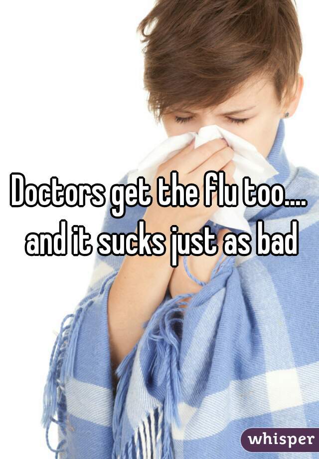 Doctors get the flu too.... and it sucks just as bad