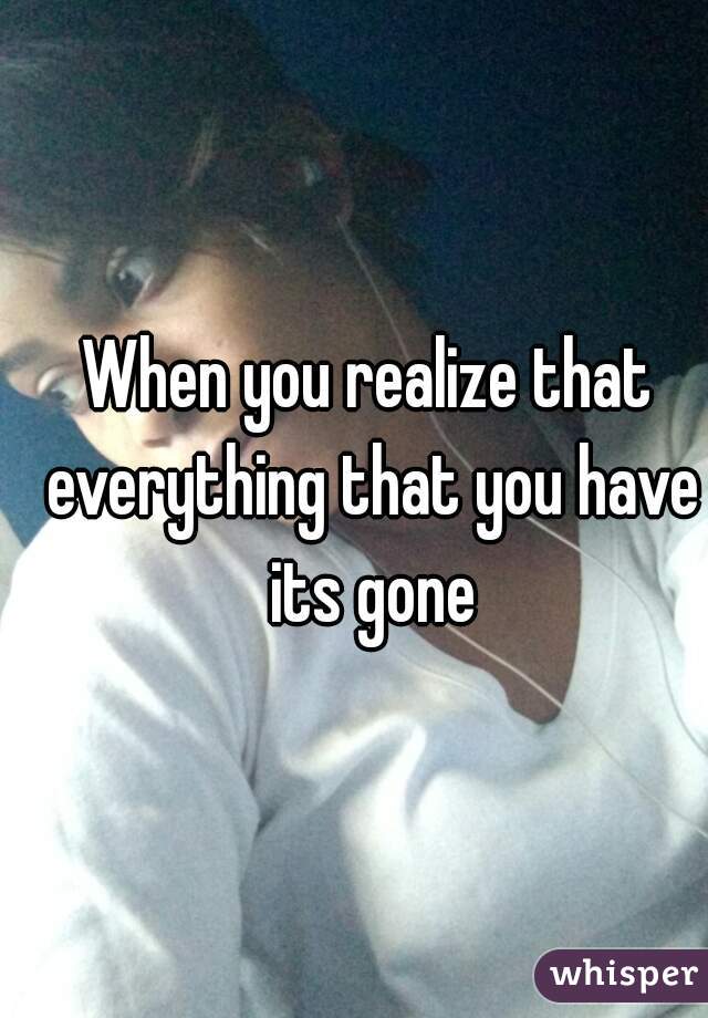 When you realize that everything that you have its gone