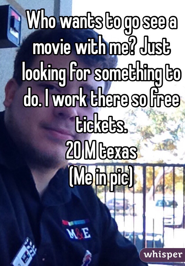 Who wants to go see a movie with me? Just looking for something to do. I work there so free tickets. 
20 M texas
(Me in pic)