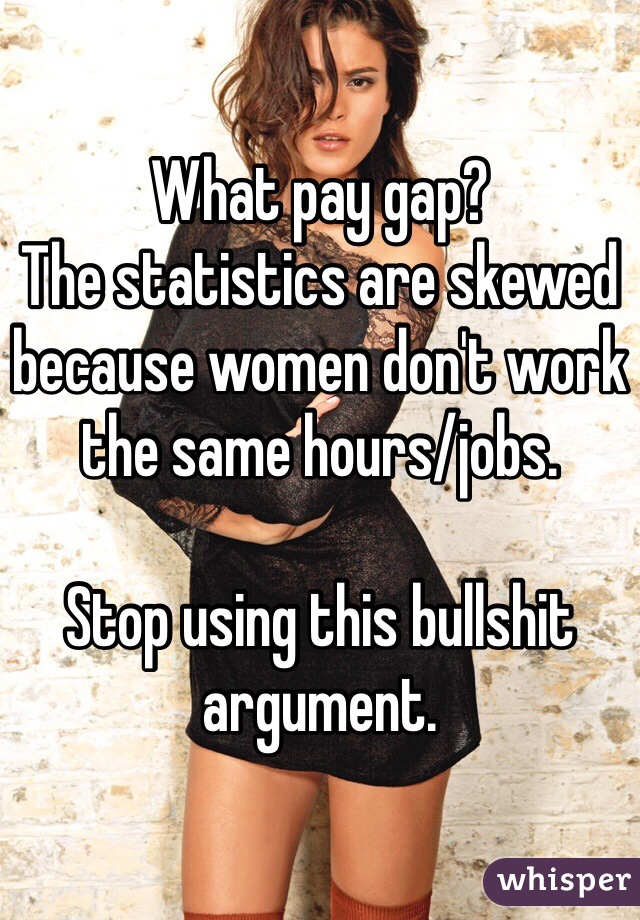 What pay gap? 
The statistics are skewed because women don't work the same hours/jobs. 

Stop using this bullshit argument. 