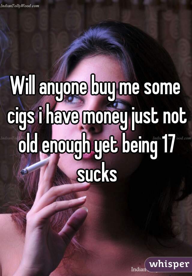 Will anyone buy me some cigs i have money just not old enough yet being 17 sucks