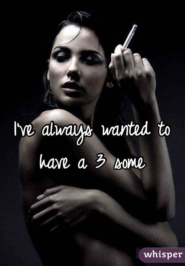 I've always wanted to have a 3 some 