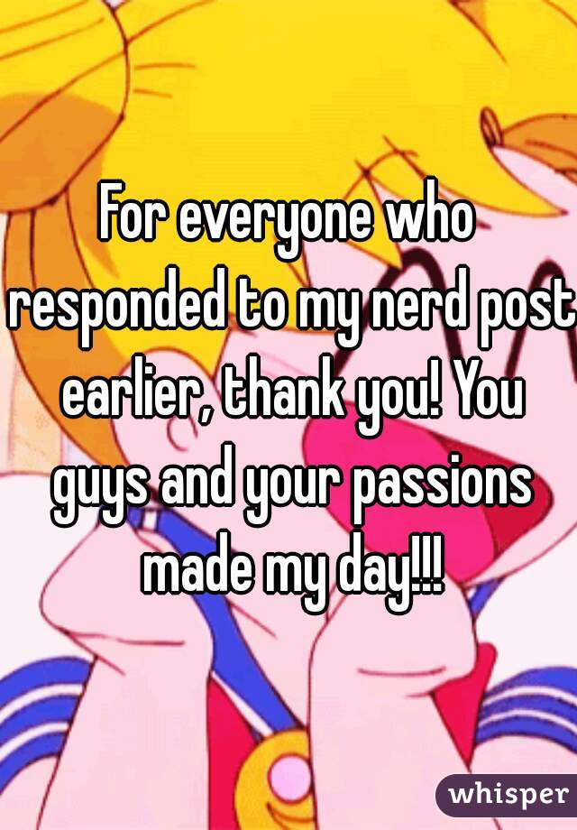 For everyone who responded to my nerd post earlier, thank you! You guys and your passions made my day!!!