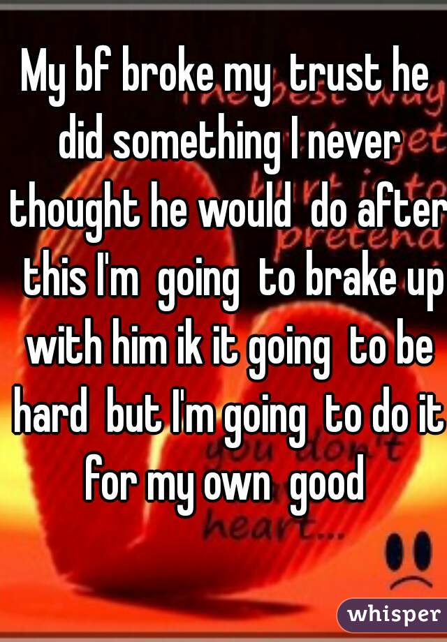 My bf broke my  trust he did something I never thought he would  do after  this I'm  going  to brake up with him ik it going  to be hard  but I'm going  to do it for my own  good 