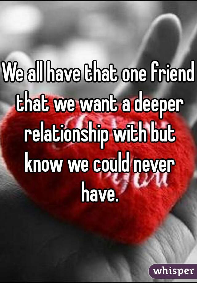 We all have that one friend that we want a deeper relationship with but know we could never have.