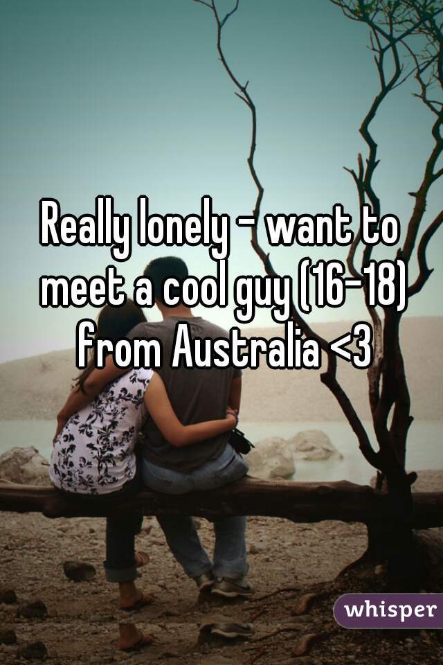 Really lonely - want to meet a cool guy (16-18) from Australia <3