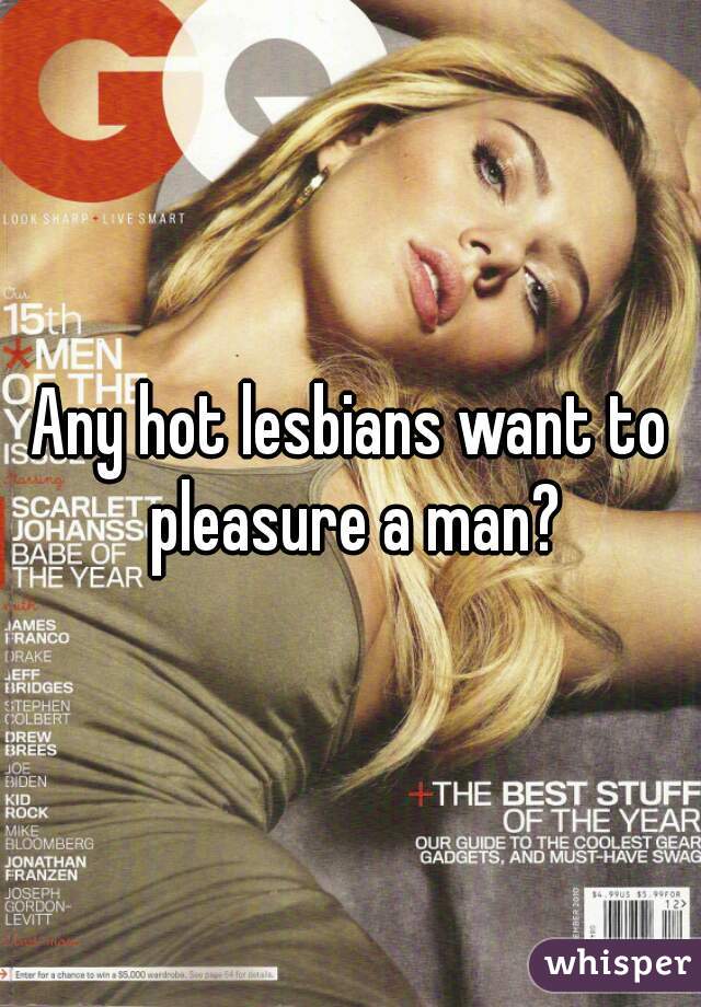 Any hot lesbians want to pleasure a man?