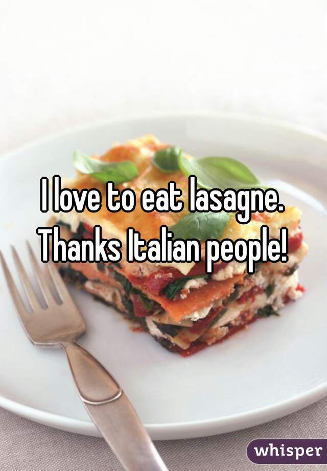 I love to eat lasagne. Thanks Italian people! 