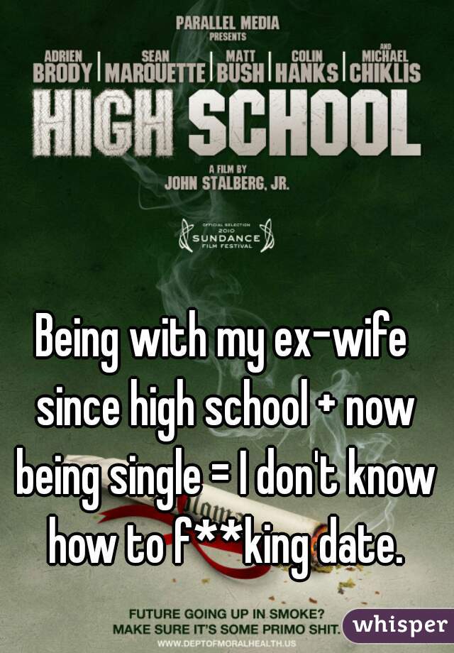 Being with my ex-wife since high school + now being single = I don't know how to f**king date.