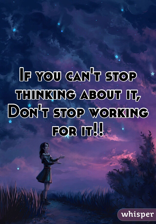 If you can't stop thinking about it, 
Don't stop working for it!!